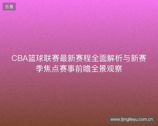 CBA篮球联赛最新赛程全面解析与新赛季焦点赛事前瞻全景观察