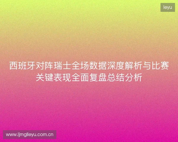 西班牙对阵瑞士全场数据深度解析与比赛关键表现全面复盘总结分析