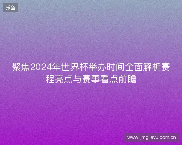 聚焦2024年世界杯举办时间全面解析赛程亮点与赛事看点前瞻