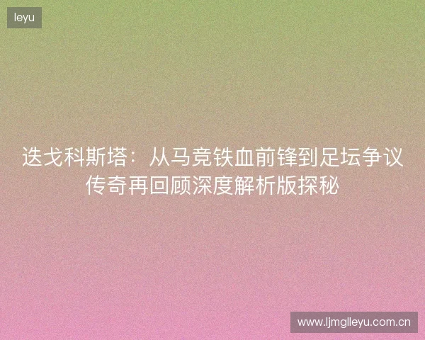 迭戈科斯塔:从马竞铁血前锋到足坛争议传奇再回顾深度解析版探秘 迭戈科斯塔:从马竞铁血前锋到足坛争议传奇再回顾深度解析版探秘