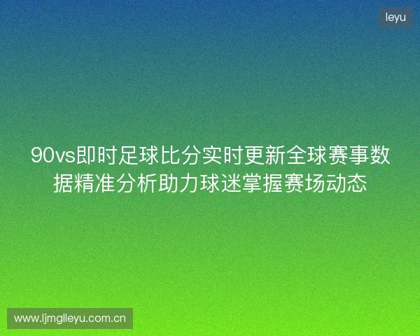 90vs即时足球比分实时更新全球赛事数据精准分析助力球迷掌握赛场动态 90vs即时足球比分实时更新全球赛事数据精准分析助力球迷掌握赛场动态