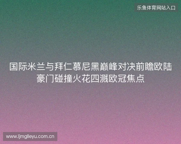 国际米兰与拜仁慕尼黑巅峰对决前瞻欧陆豪门碰撞火花四溅欧冠焦点