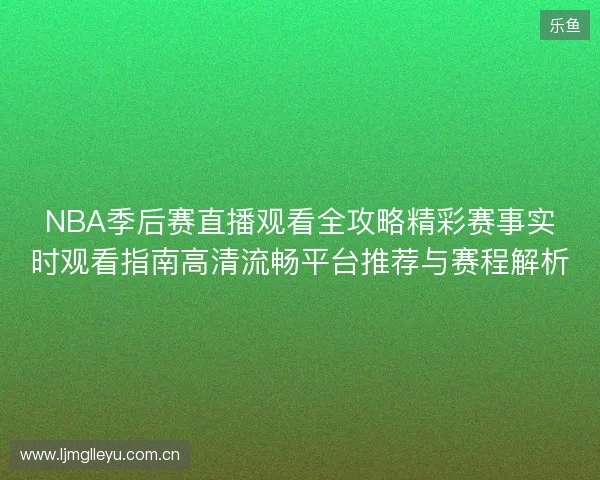 NBA季后赛直播观看全攻略精彩赛事实时观看指南高清流畅平台推荐与赛程解析