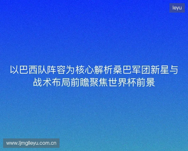 以巴西队阵容为核心解析桑巴军团新星与战术布局前瞻聚焦世界杯前景 以巴西队阵容为核心解析桑巴军团新星与战术布局前瞻聚焦世界杯前景