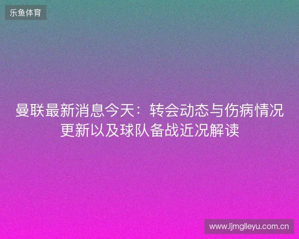 曼联最新消息今天:转会动态与伤病情况更新以及球队备战近况解读 曼联最新消息今天:转会动态与伤病情况更新以及球队备战近况解读