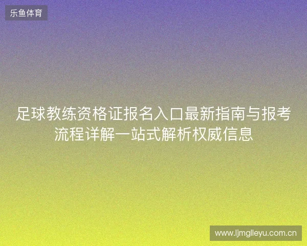 足球教练资格证报名入口最新指南与报考流程详解一站式解析权威信息