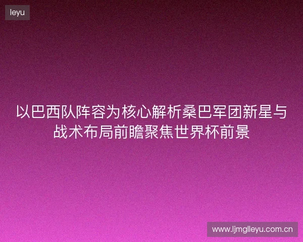以巴西队阵容为核心解析桑巴军团新星与战术布局前瞻聚焦世界杯前景 以巴西队阵容为核心解析桑巴军团新星与战术布局前瞻聚焦世界杯前景