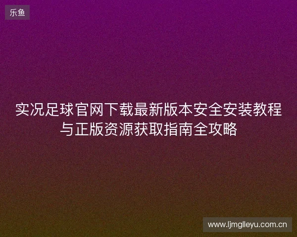 实况足球官网下载最新版本安全安装教程与正版资源获取指南全攻略 实况足球官网下载最新版本安全安装教程与正版资源获取指南全攻略