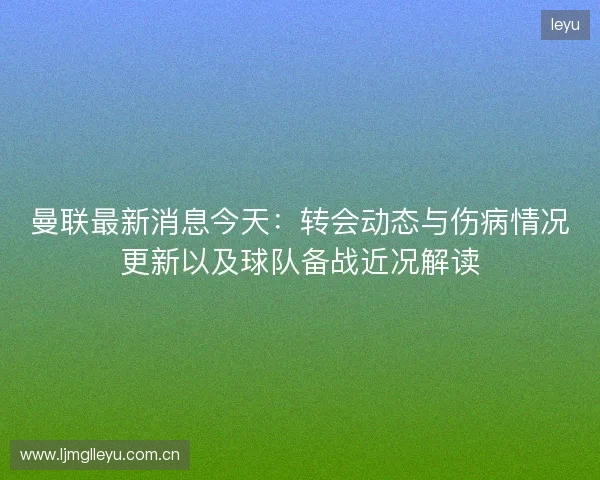 曼联最新消息今天:转会动态与伤病情况更新以及球队备战近况解读 曼联最新消息今天:转会动态与伤病情况更新以及球队备战近况解读