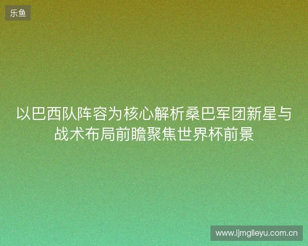 以巴西队阵容为核心解析桑巴军团新星与战术布局前瞻聚焦世界杯前景