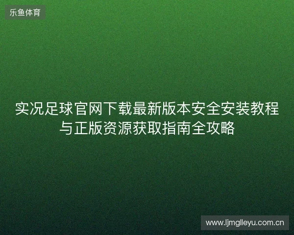 实况足球官网下载最新版本安全安装教程与正版资源获取指南全攻略 实况足球官网下载最新版本安全安装教程与正版资源获取指南全攻略