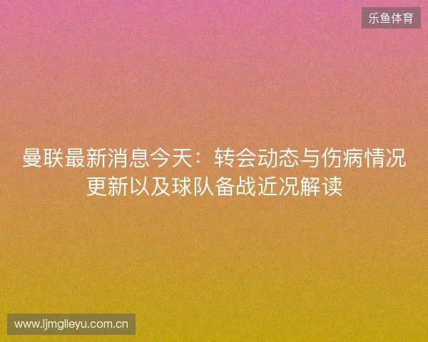 曼联最新消息今天:转会动态与伤病情况更新以及球队备战近况解读 曼联最新消息今天:转会动态与伤病情况更新以及球队备战近况解读