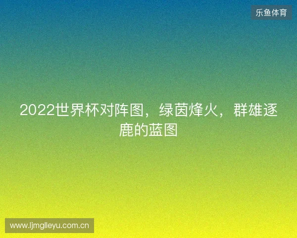 2022世界杯对阵图，绿茵烽火，群雄逐鹿的蓝图
