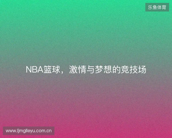NBA篮球,激情与梦想的竞技场 NBA篮球,激情与梦想的竞技场