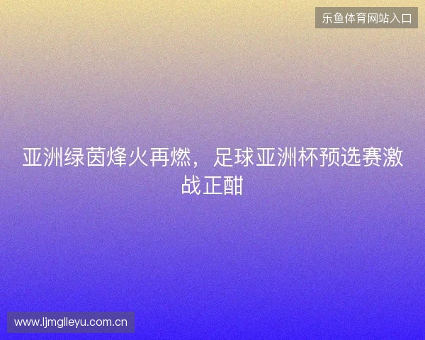亚洲绿茵烽火再燃，足球亚洲杯预选赛激战正酣