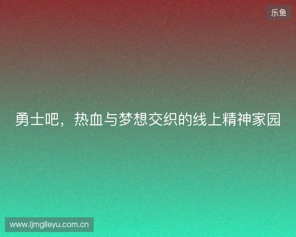勇士吧，热血与梦想交织的线上精神家园
