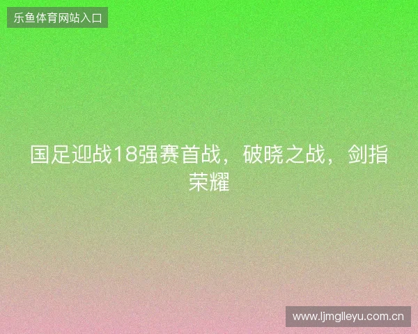 国足迎战18强赛首战，破晓之战，剑指荣耀