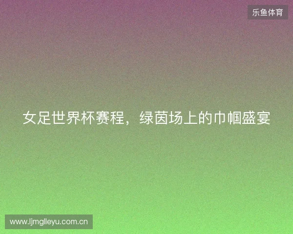 女足世界杯赛程,绿茵场上的巾帼盛宴 女足世界杯赛程,绿茵场上的巾帼盛宴